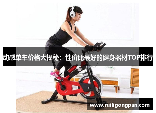 动感单车价格大揭秘：性价比最好的健身器材TOP排行