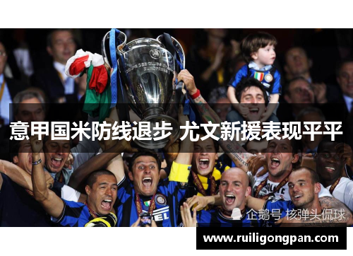 意甲国米防线退步 尤文新援表现平平 意甲国米防线退步 尤文新援表现平平