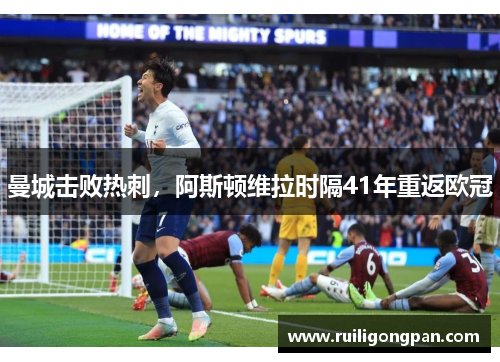 曼城击败热刺,阿斯顿维拉时隔41年重返欧冠 曼城击败热刺,阿斯顿维拉时隔41年重返欧冠